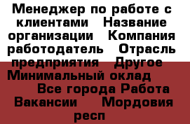Менеджер по работе с клиентами › Название организации ­ Компания-работодатель › Отрасль предприятия ­ Другое › Минимальный оклад ­ 23 000 - Все города Работа » Вакансии   . Мордовия респ.